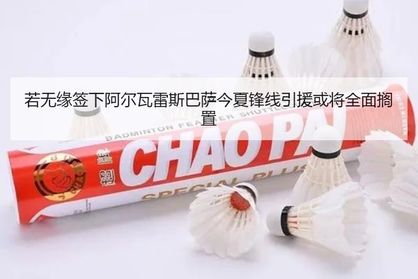 若无缘签下阿尔瓦雷斯巴萨今夏锋线引援或将全面搁置